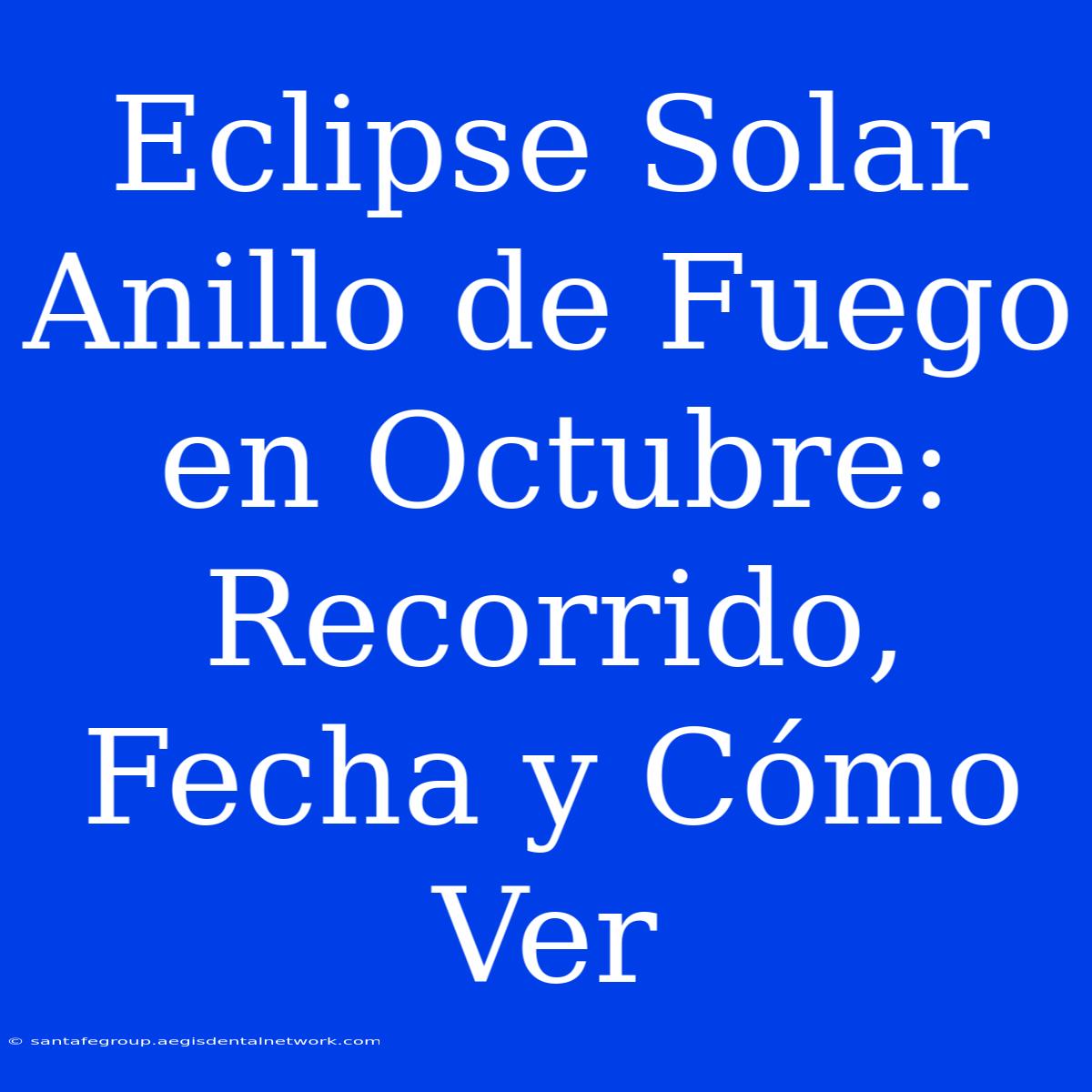 Eclipse Solar Anillo De Fuego En Octubre: Recorrido, Fecha Y Cómo Ver