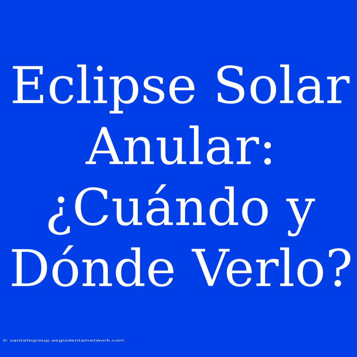 Eclipse Solar Anular: ¿Cuándo Y Dónde Verlo?