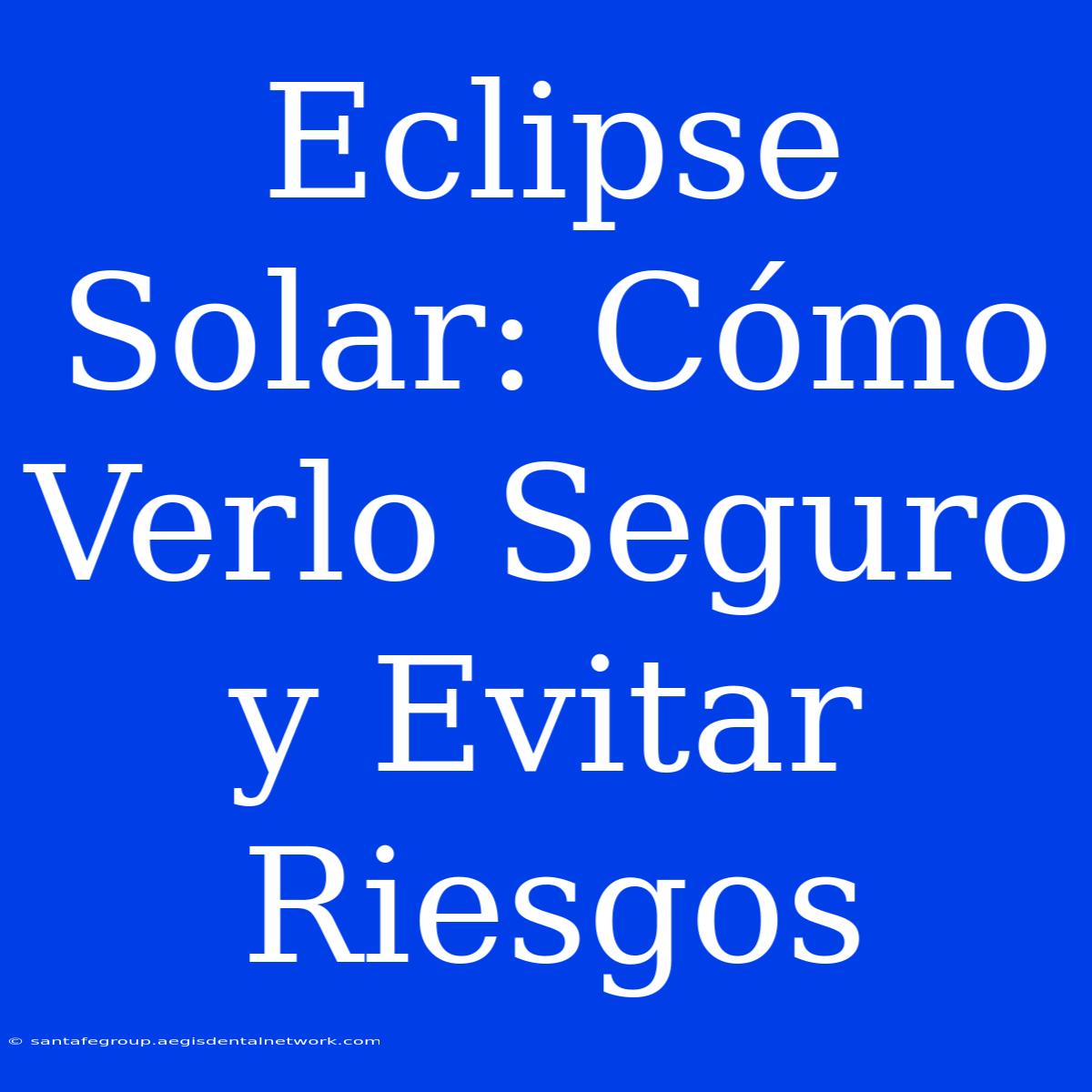 Eclipse Solar: Cómo Verlo Seguro Y Evitar Riesgos