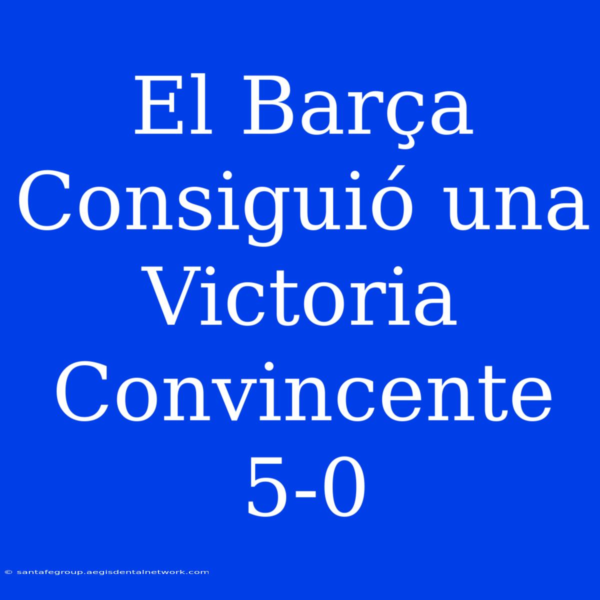 El Barça Consiguió Una Victoria Convincente 5-0