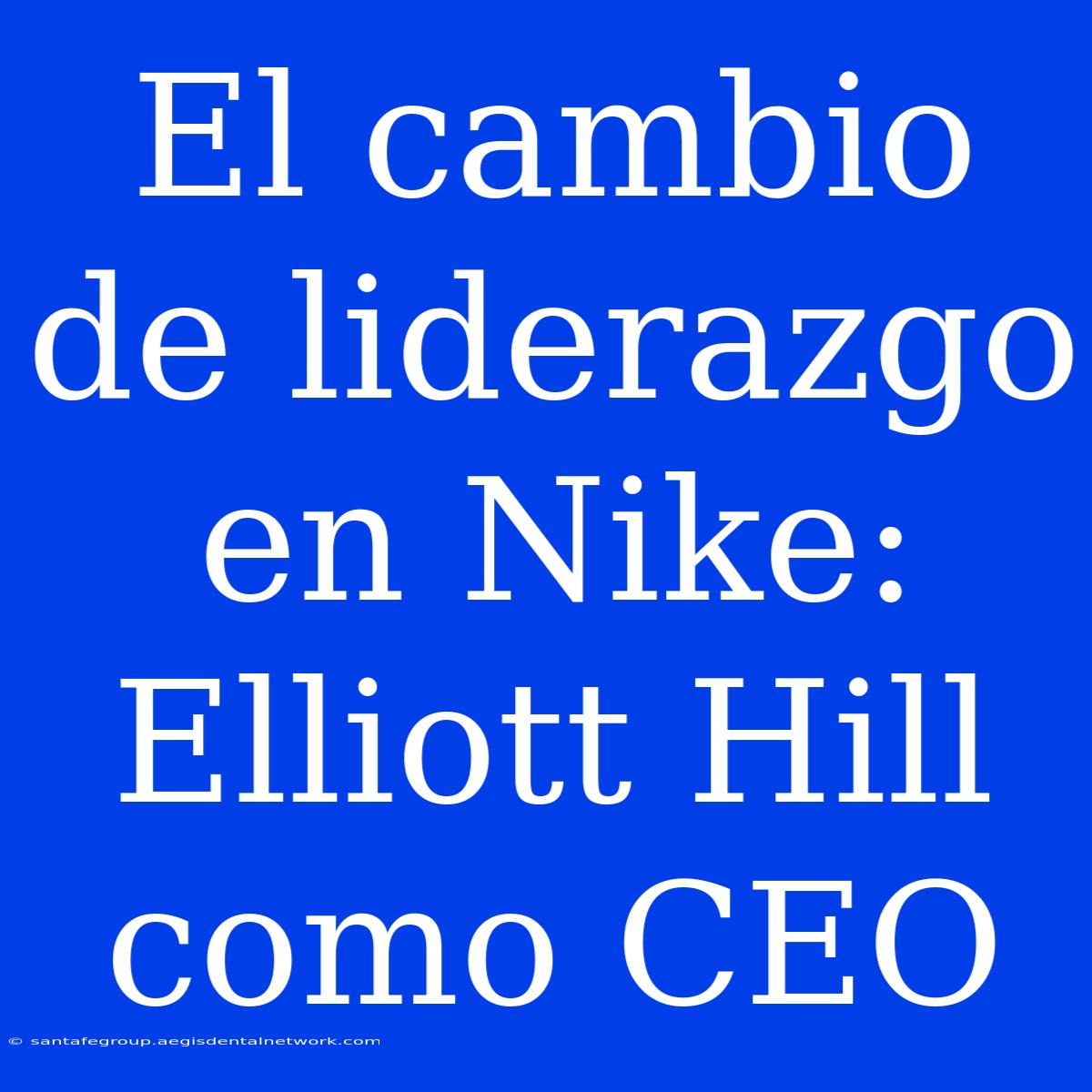 El Cambio De Liderazgo En Nike: Elliott Hill Como CEO 