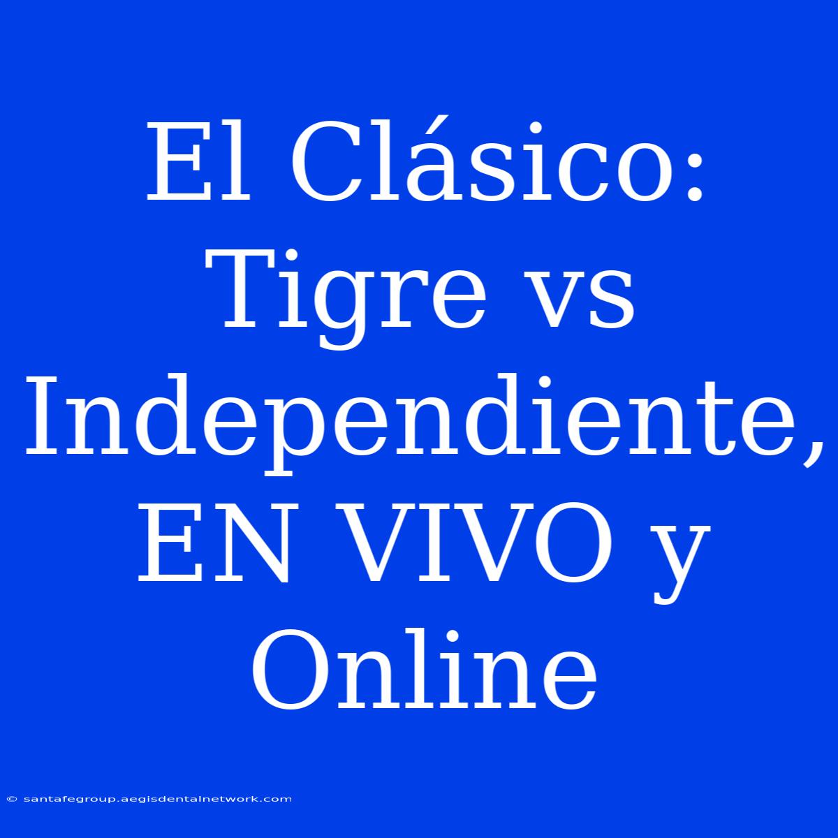 El Clásico: Tigre Vs Independiente, EN VIVO Y Online