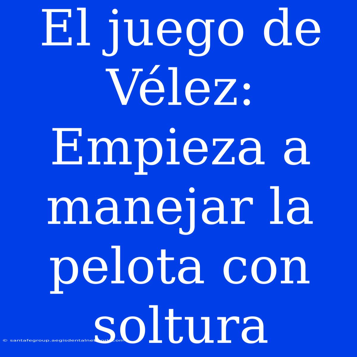 El Juego De Vélez: Empieza A Manejar La Pelota Con Soltura