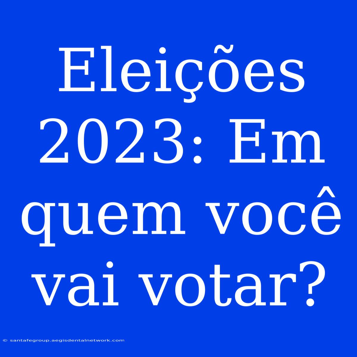 Eleições 2023: Em Quem Você Vai Votar?