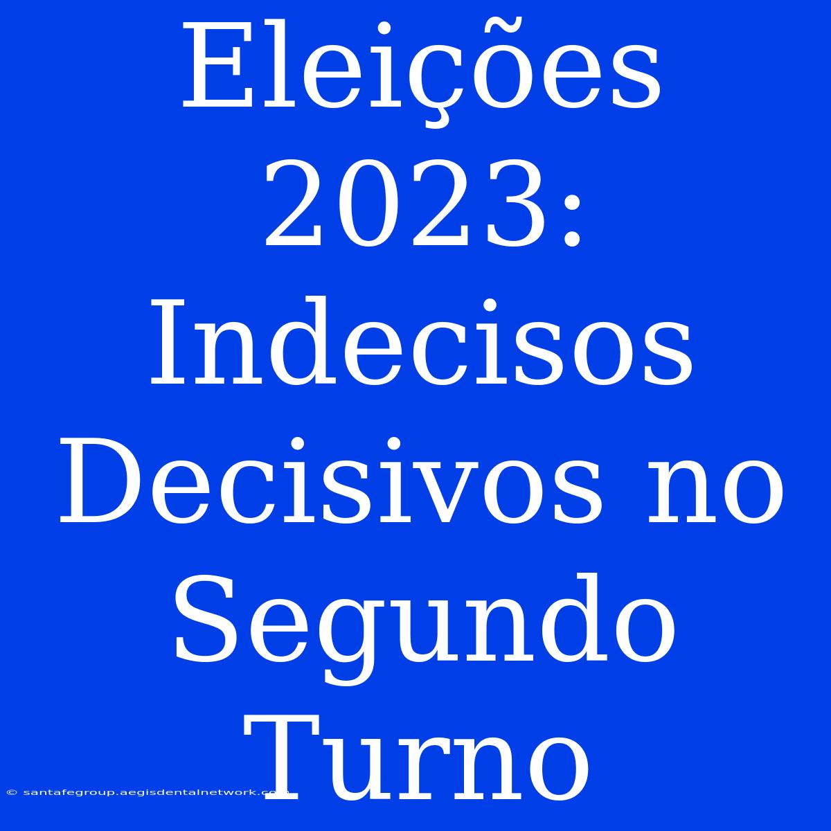 Eleições 2023: Indecisos Decisivos No Segundo Turno