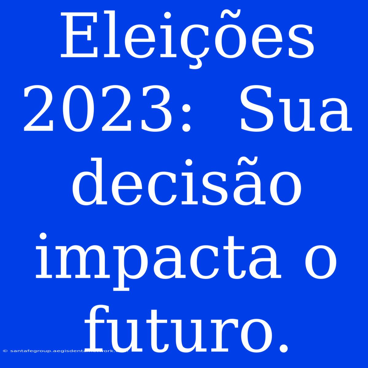 Eleições 2023:  Sua Decisão Impacta O Futuro.