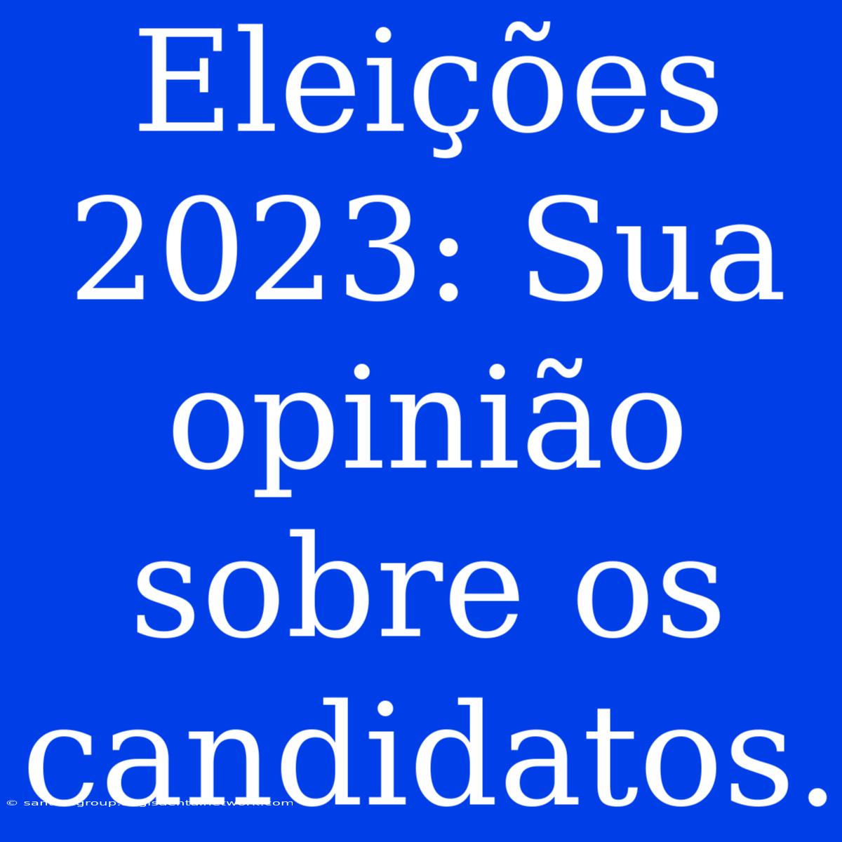 Eleições 2023: Sua Opinião Sobre Os Candidatos.