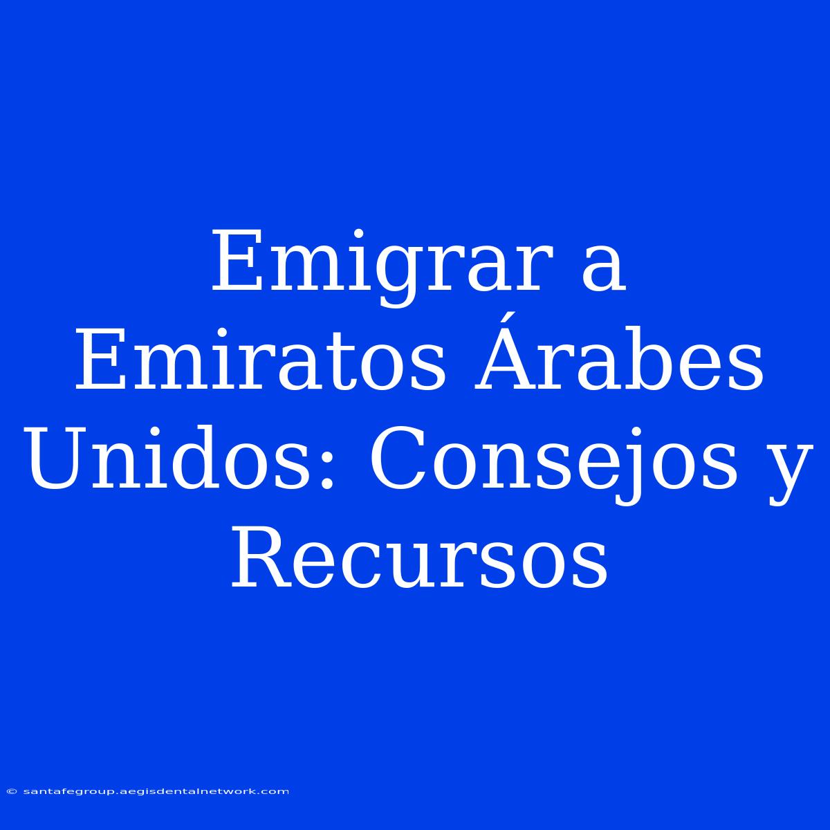 Emigrar A Emiratos Árabes Unidos: Consejos Y Recursos