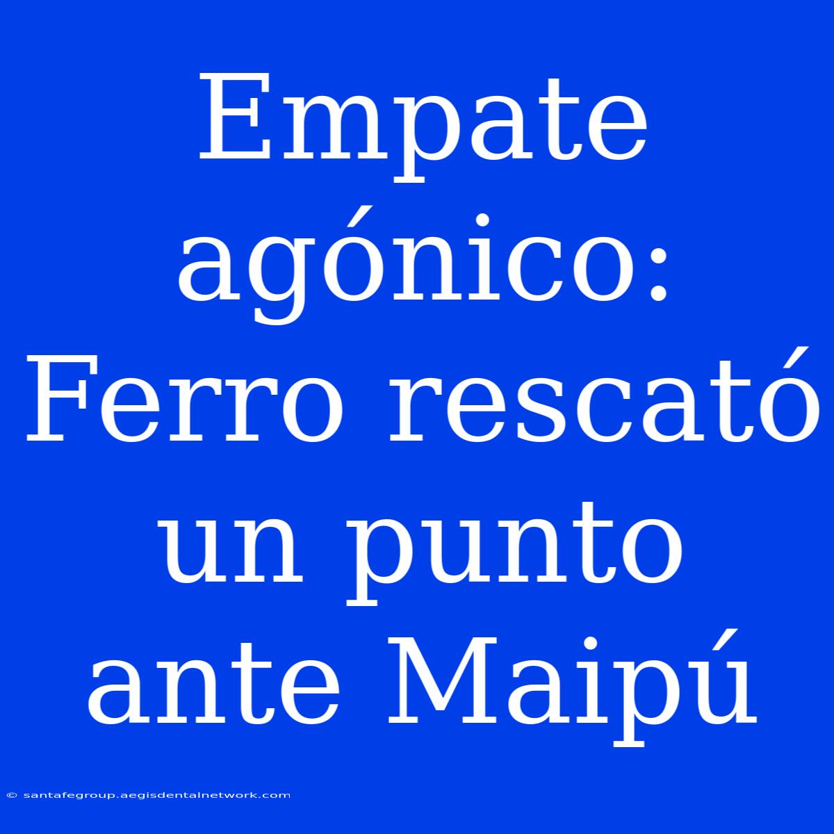 Empate Agónico: Ferro Rescató Un Punto Ante Maipú