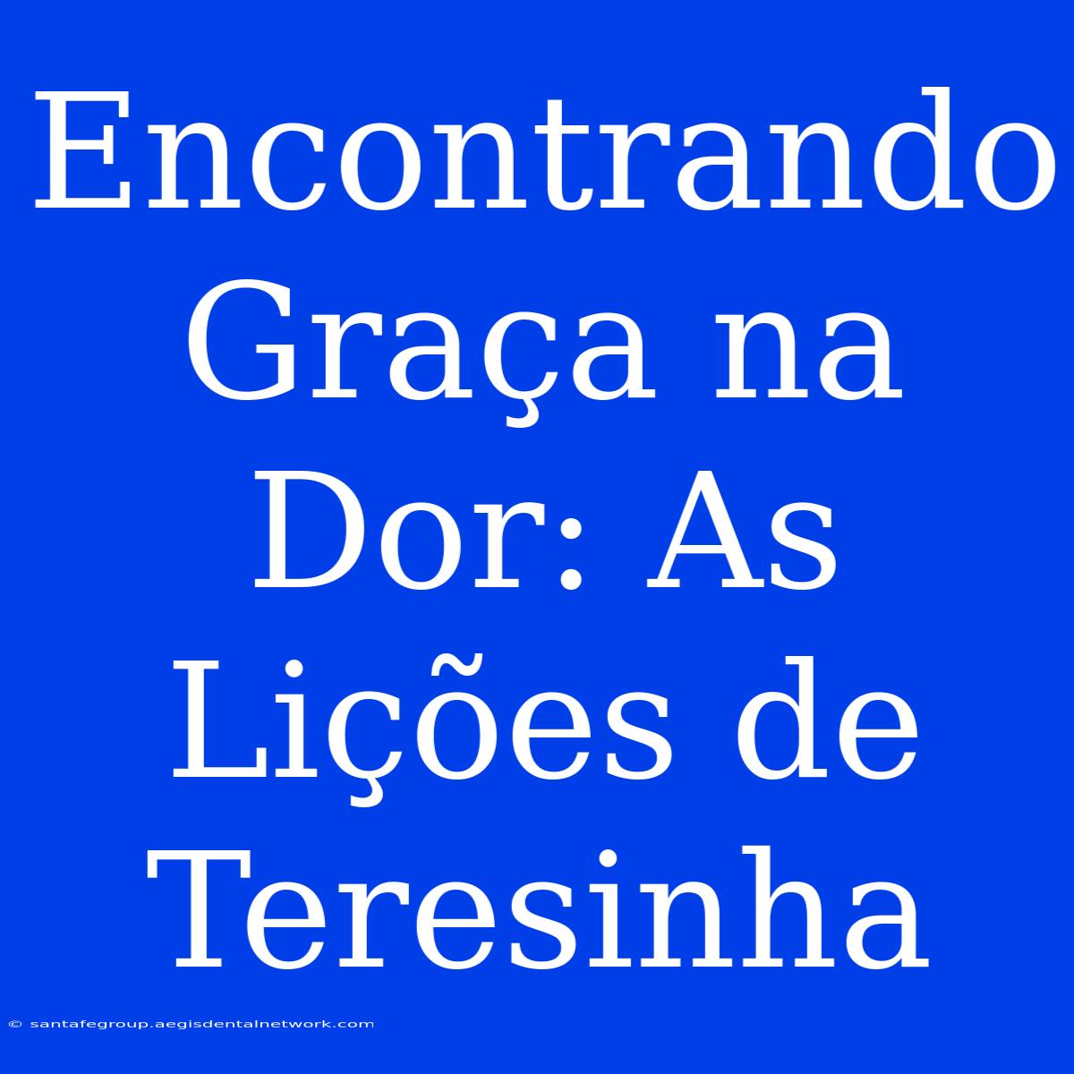 Encontrando Graça Na Dor: As Lições De Teresinha