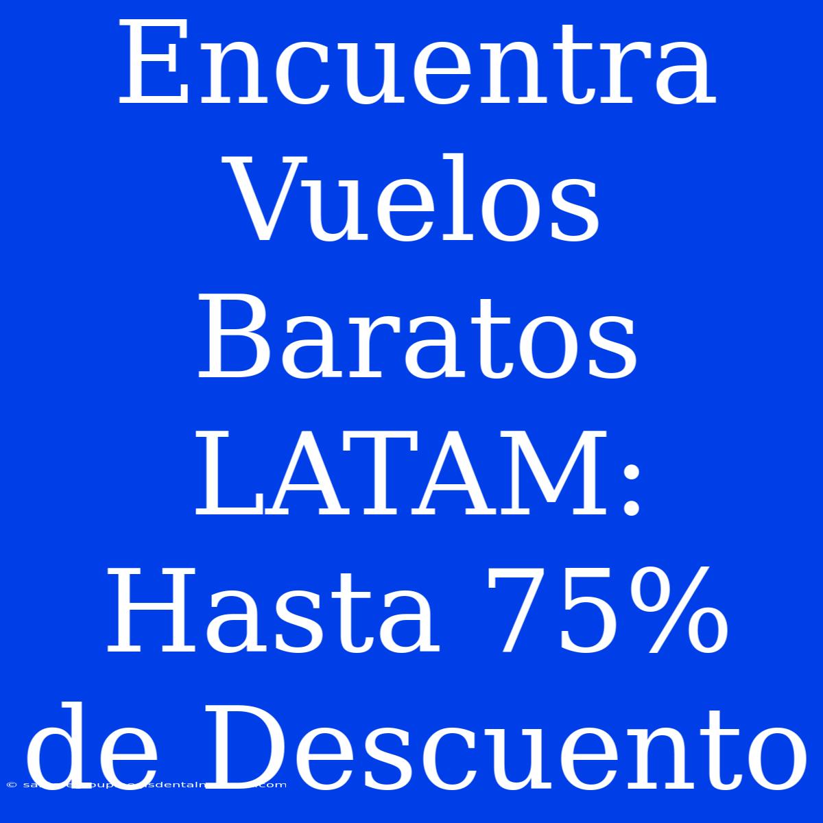 Encuentra Vuelos Baratos LATAM: Hasta 75% De Descuento