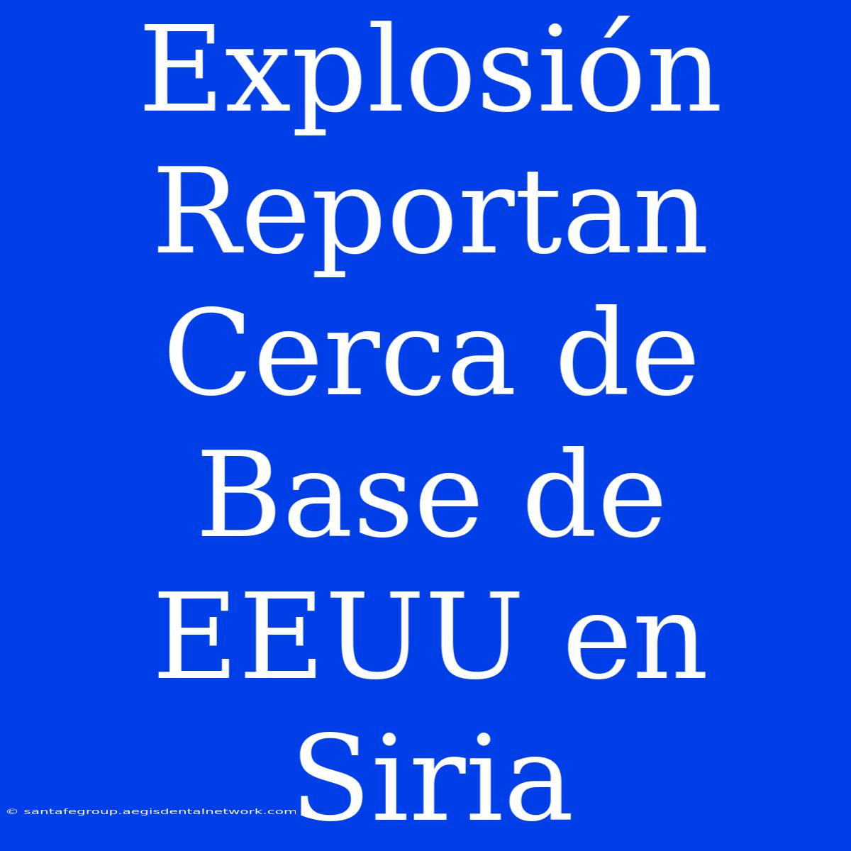 Explosión Reportan Cerca De Base De EEUU En Siria