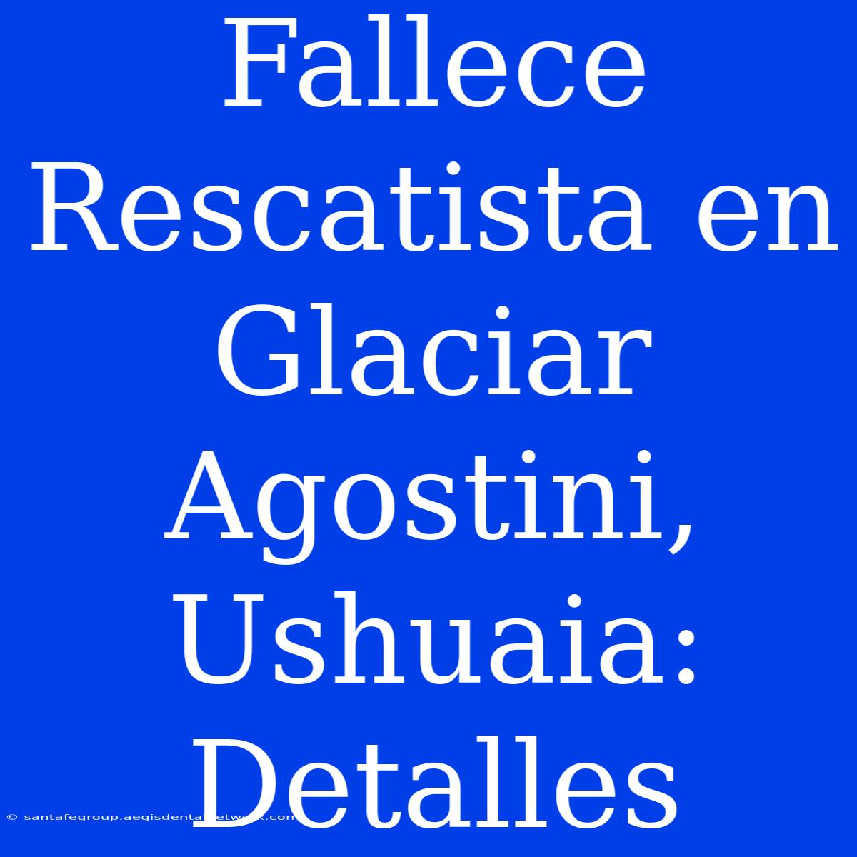 Fallece Rescatista En Glaciar Agostini, Ushuaia: Detalles