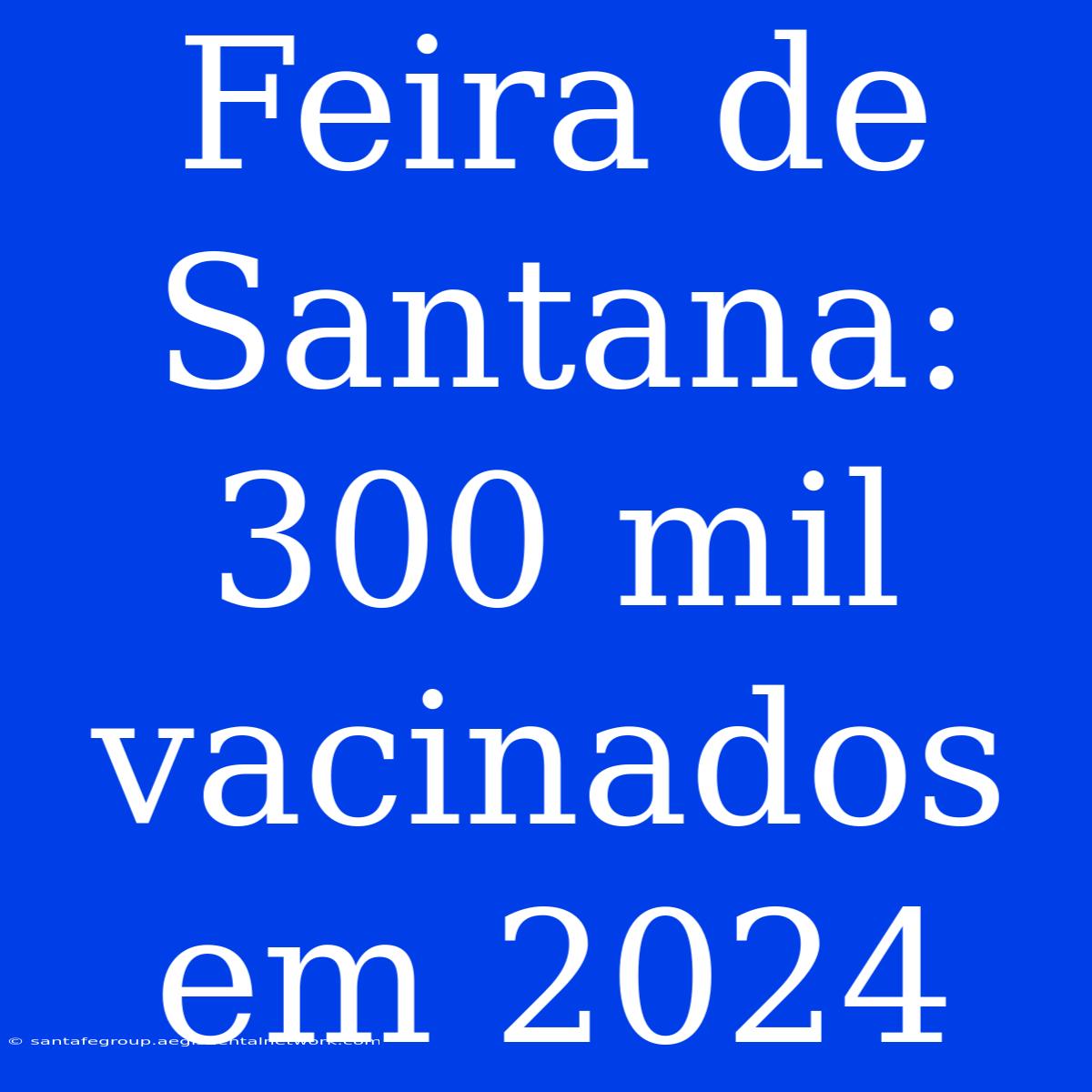 Feira De Santana: 300 Mil Vacinados Em 2024