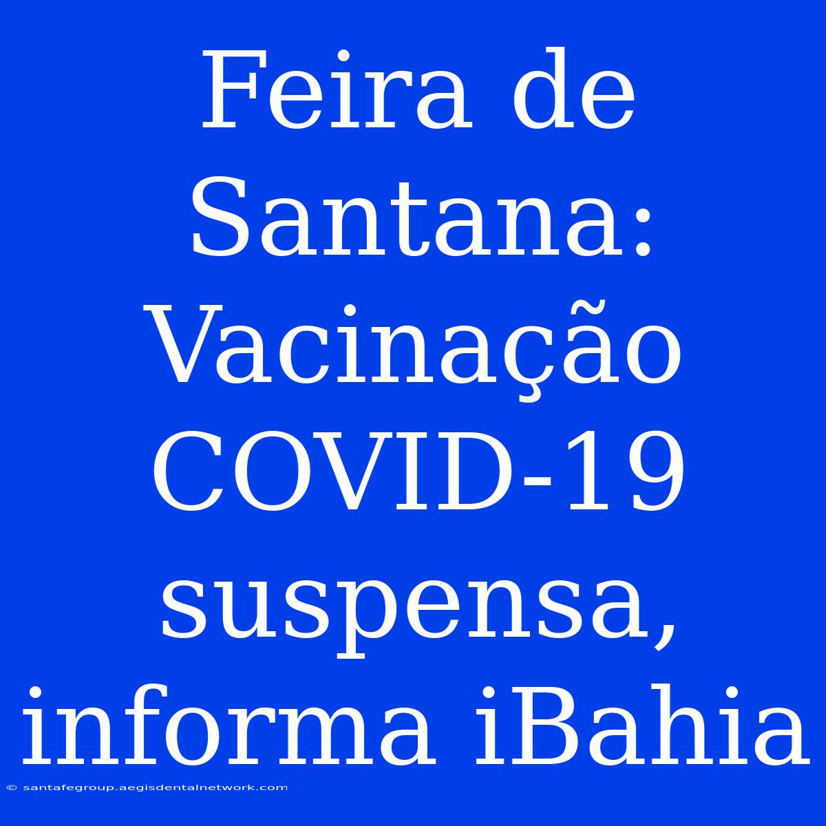 Feira De Santana: Vacinação COVID-19 Suspensa, Informa IBahia