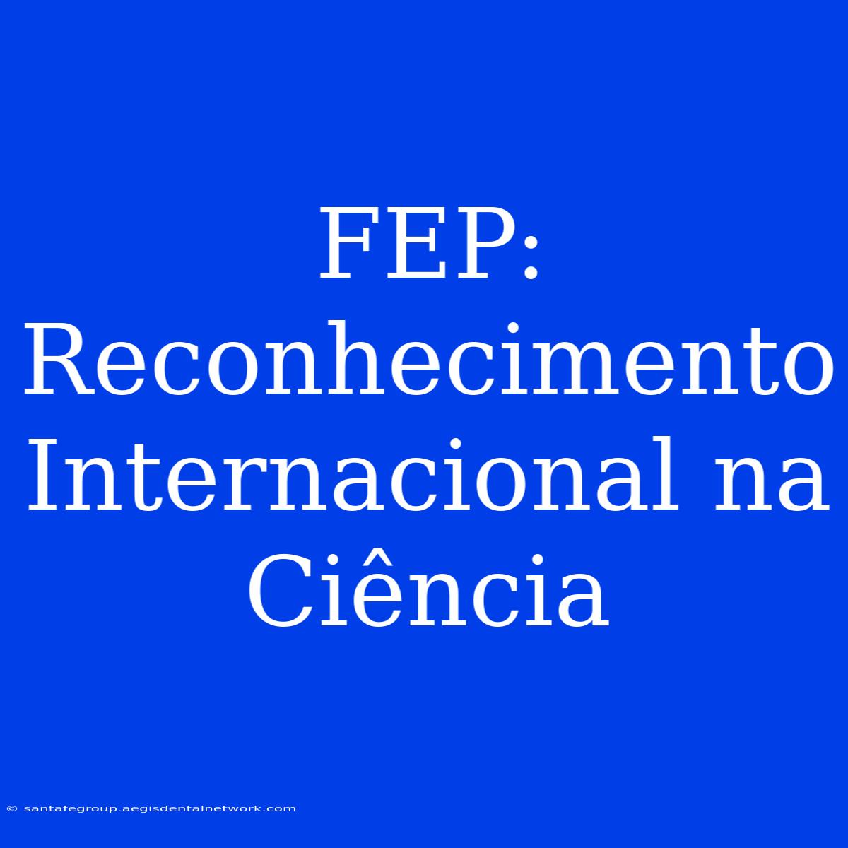 FEP: Reconhecimento Internacional Na Ciência