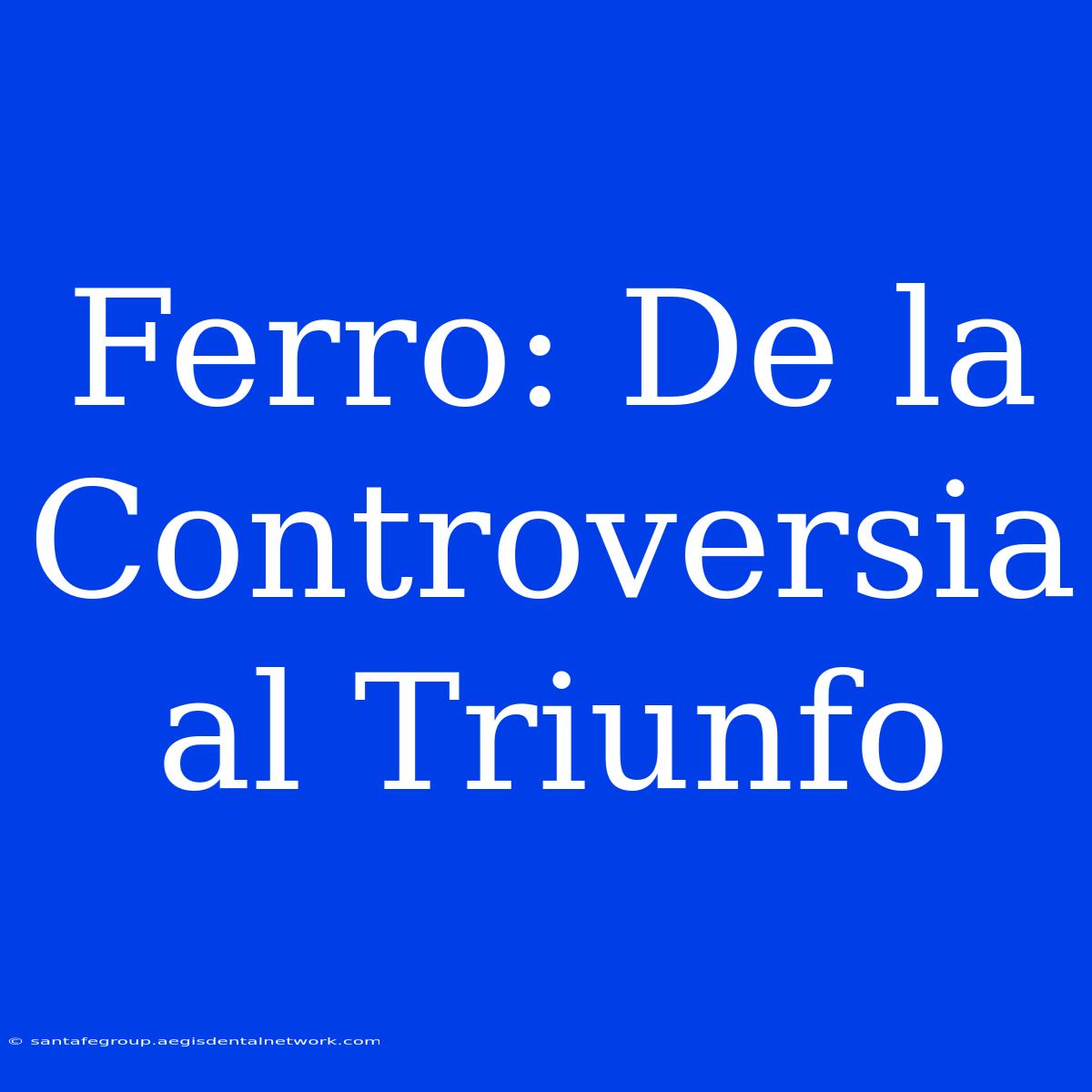 Ferro: De La Controversia Al Triunfo