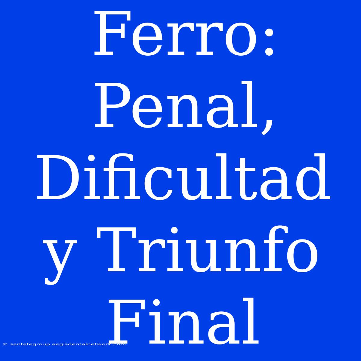 Ferro: Penal, Dificultad Y Triunfo Final