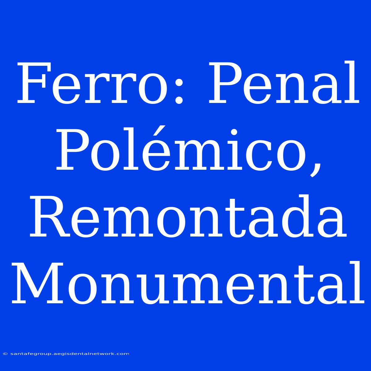 Ferro: Penal Polémico, Remontada Monumental