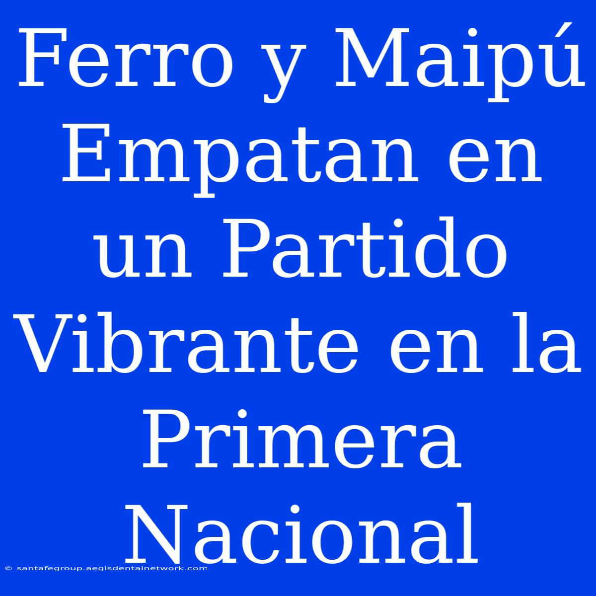 Ferro Y Maipú Empatan En Un Partido Vibrante En La Primera Nacional