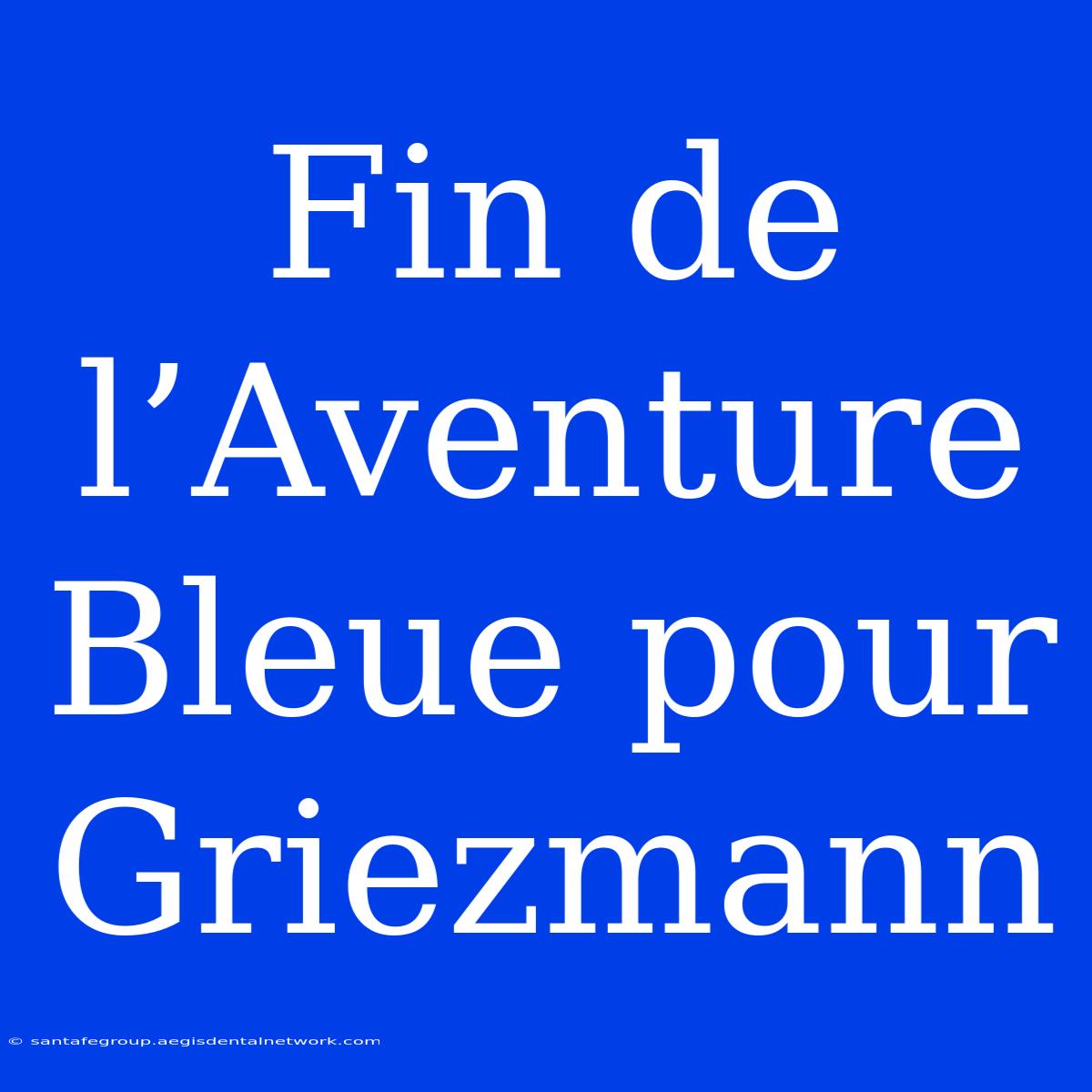 Fin De L’Aventure Bleue Pour Griezmann