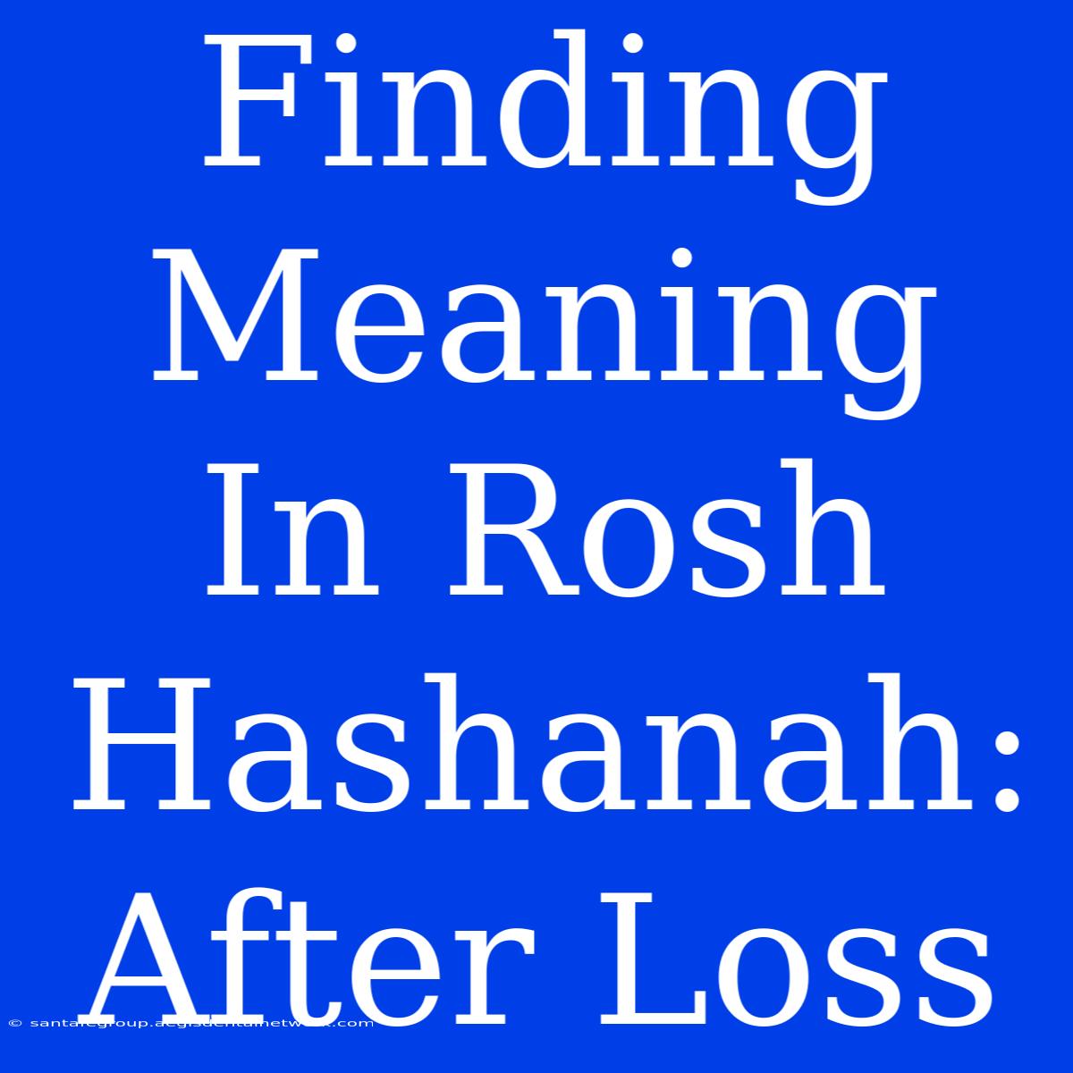 Finding Meaning In Rosh Hashanah:  After Loss