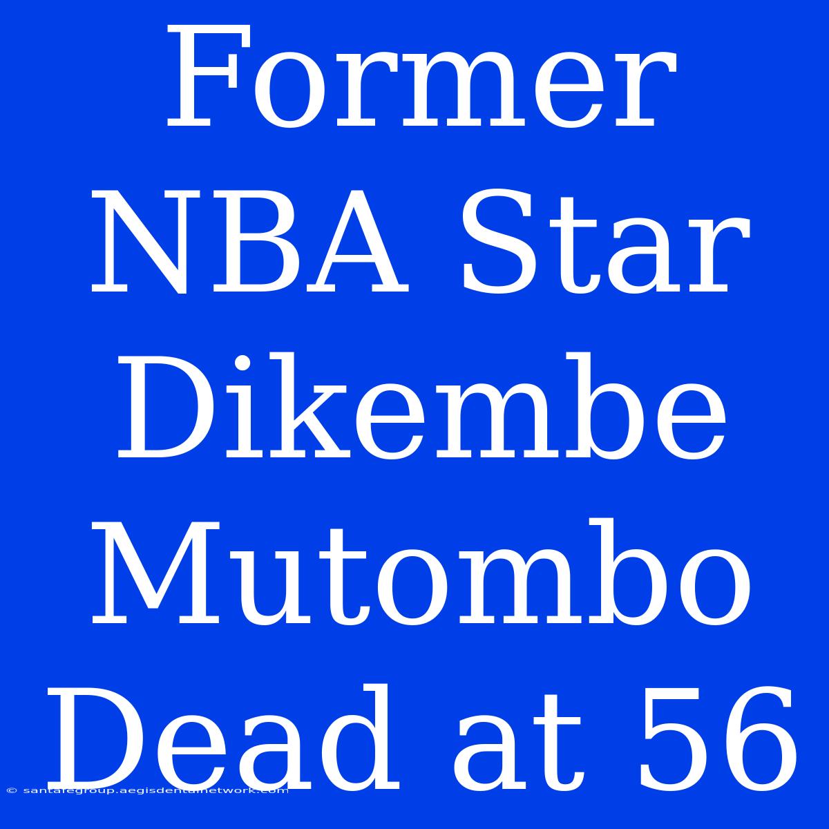 Former NBA Star Dikembe Mutombo Dead At 56