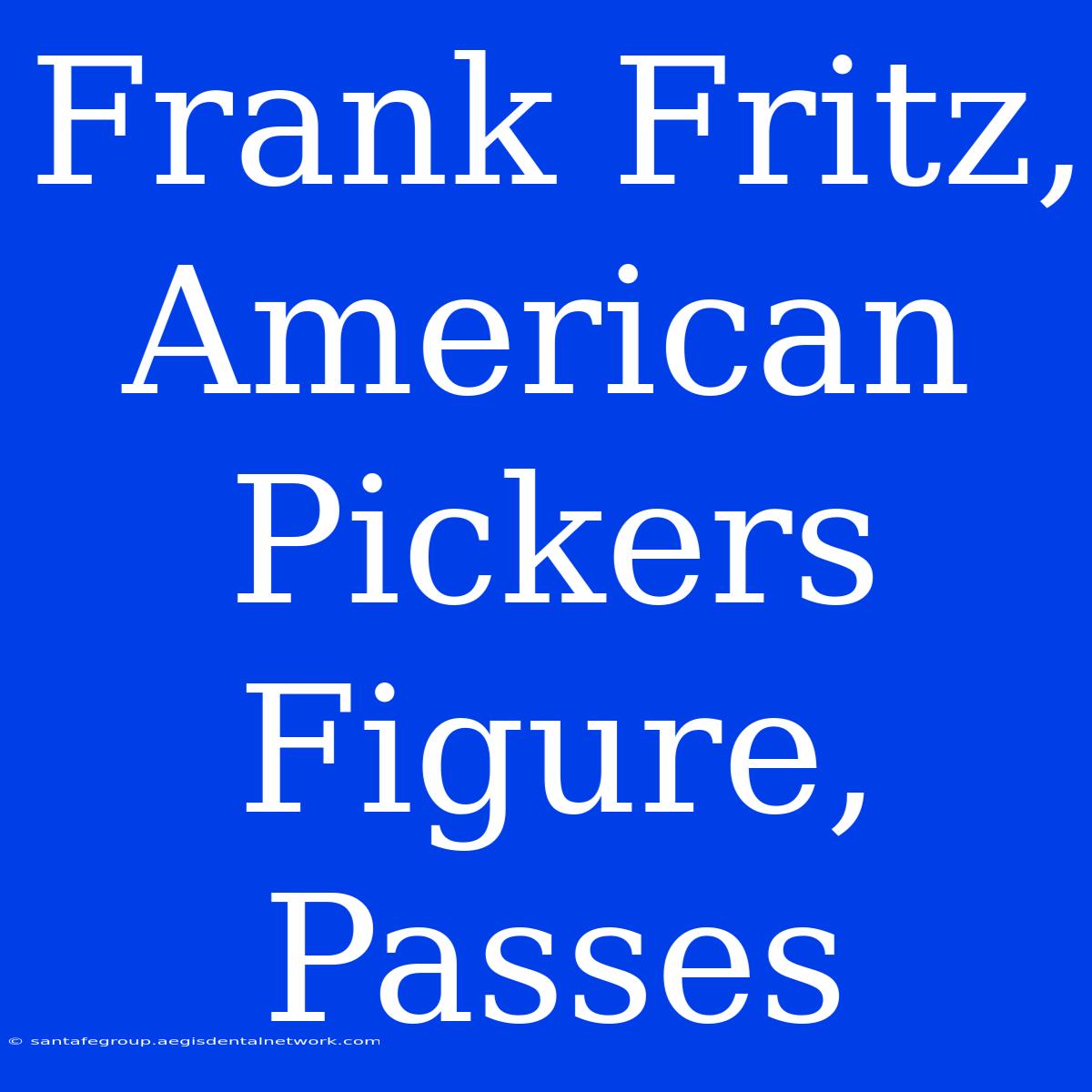 Frank Fritz, American Pickers Figure, Passes 