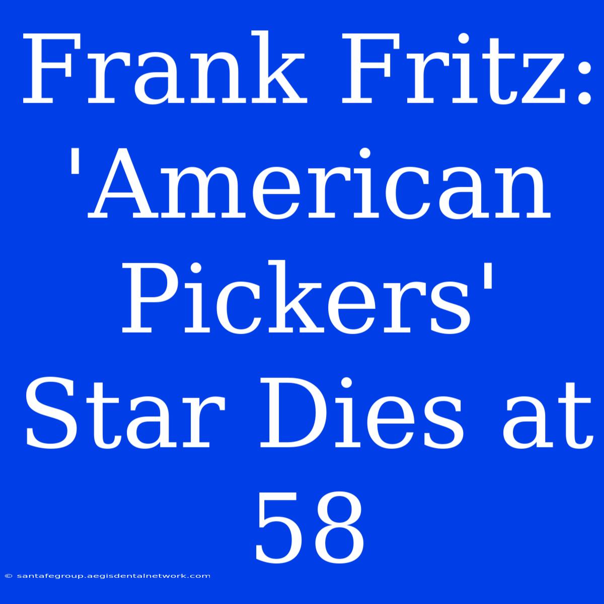 Frank Fritz: 'American Pickers' Star Dies At 58