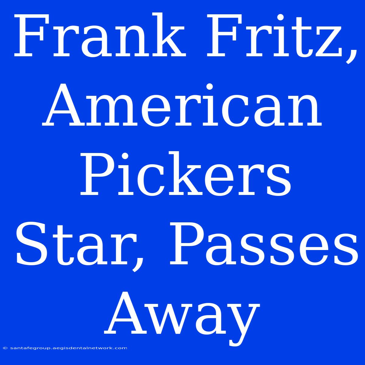 Frank Fritz, American Pickers Star, Passes Away