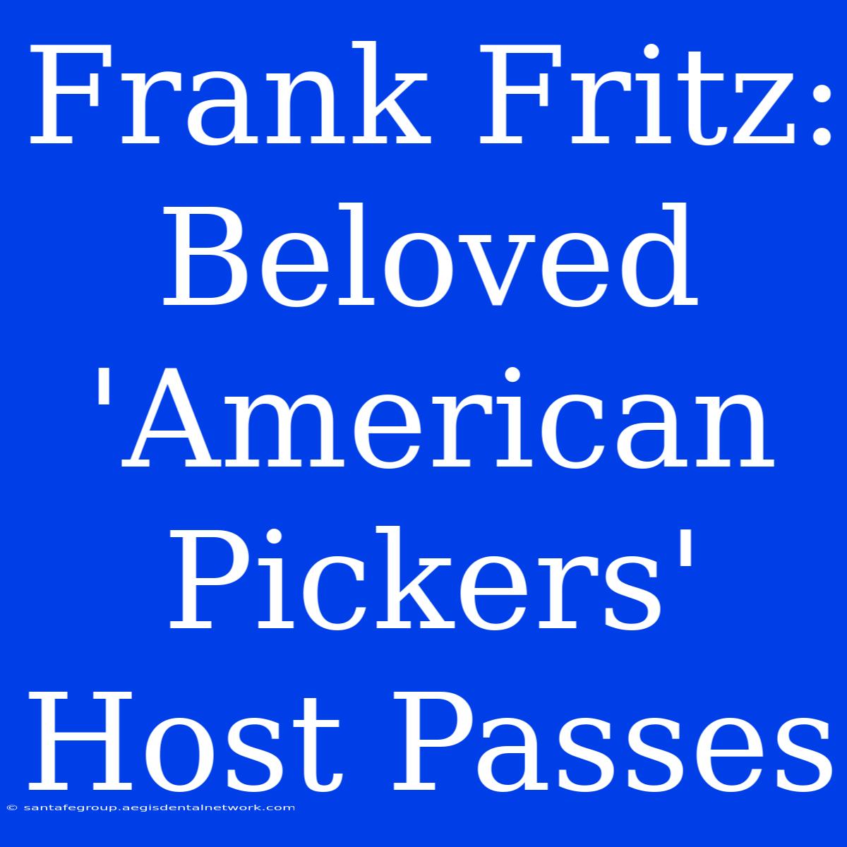 Frank Fritz: Beloved 'American Pickers' Host Passes 