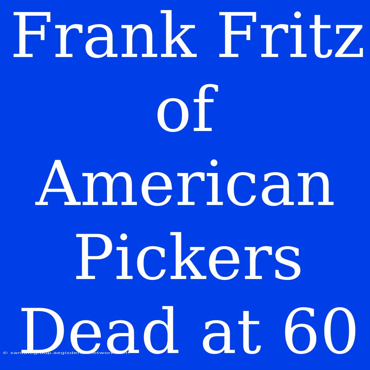 Frank Fritz Of American Pickers Dead At 60