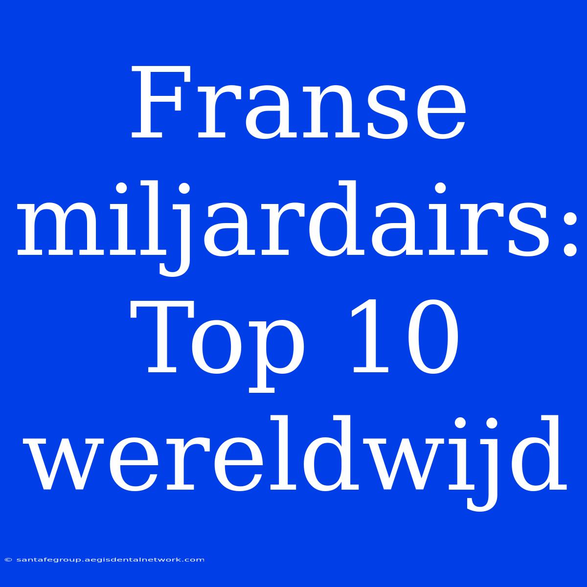 Franse Miljardairs: Top 10 Wereldwijd