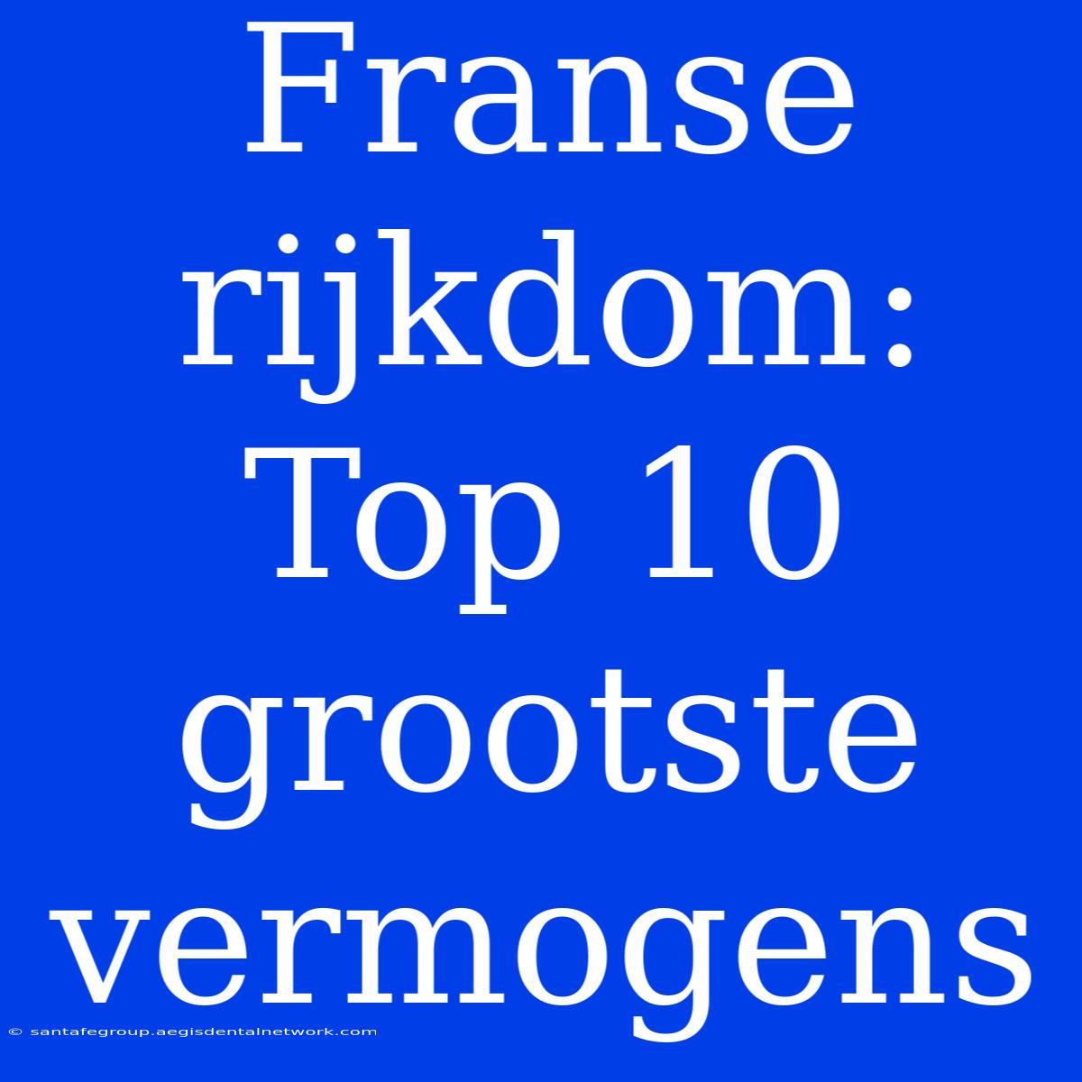 Franse Rijkdom: Top 10 Grootste Vermogens