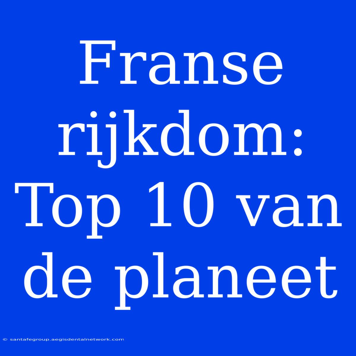 Franse Rijkdom: Top 10 Van De Planeet