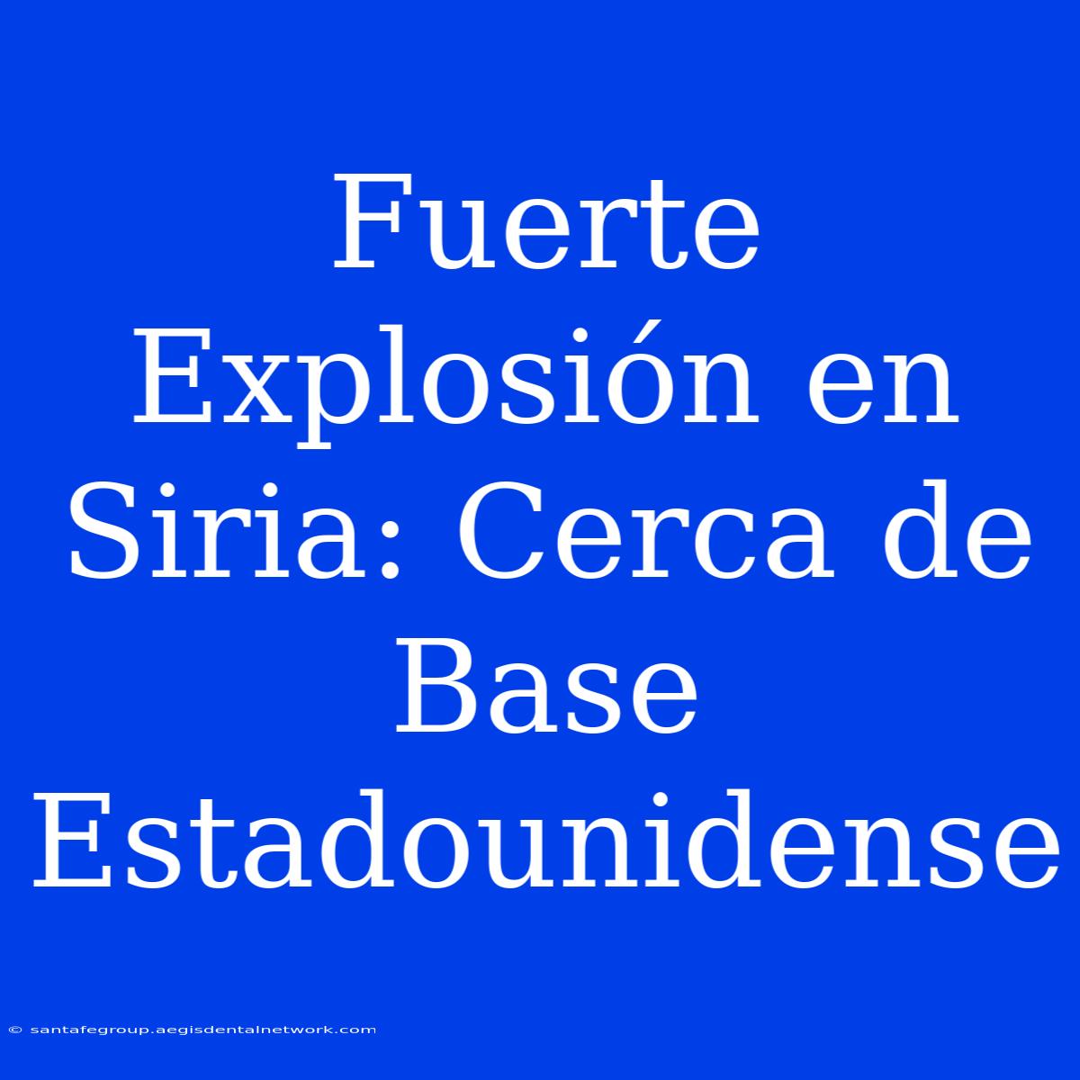 Fuerte Explosión En Siria: Cerca De Base Estadounidense