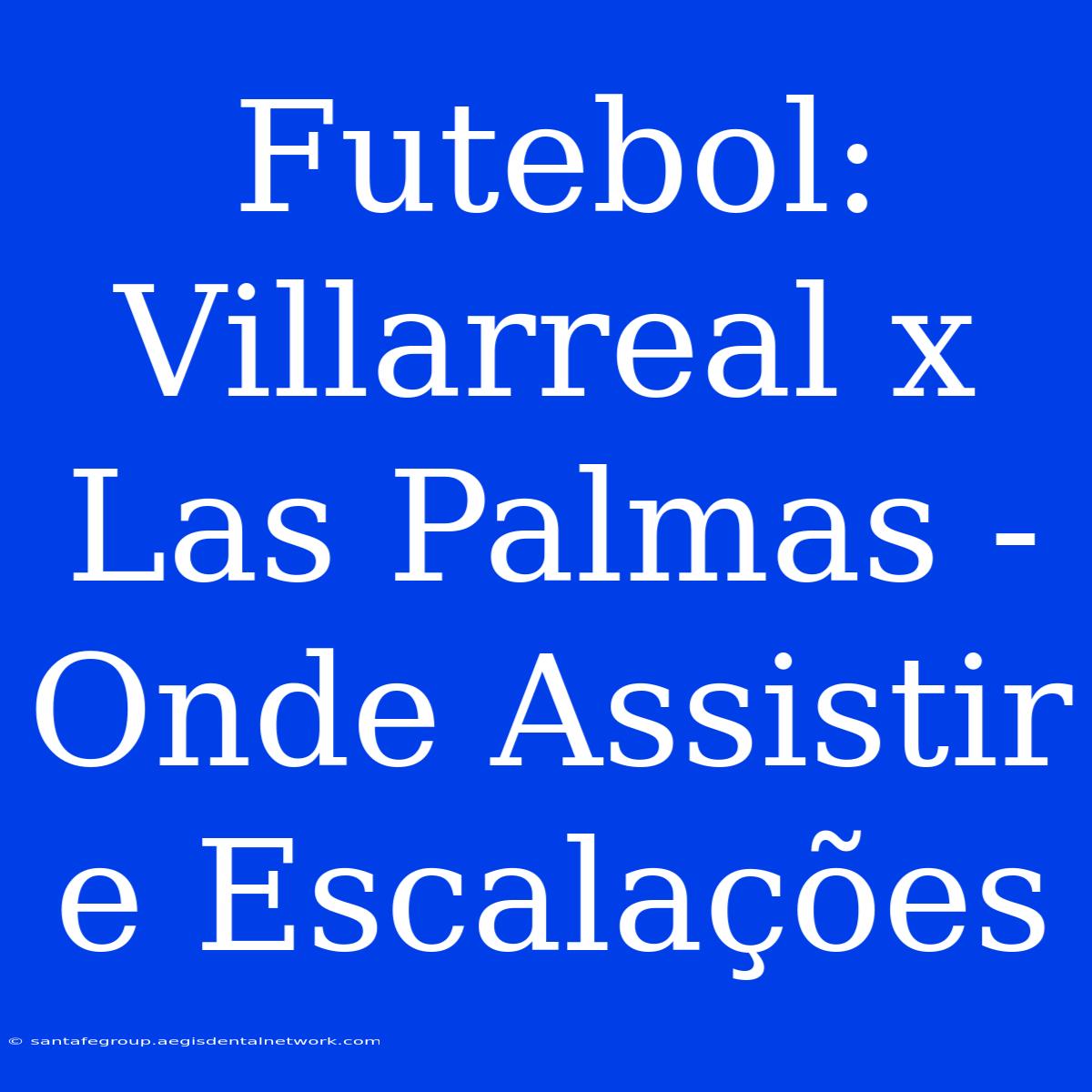 Futebol: Villarreal X Las Palmas - Onde Assistir E Escalações