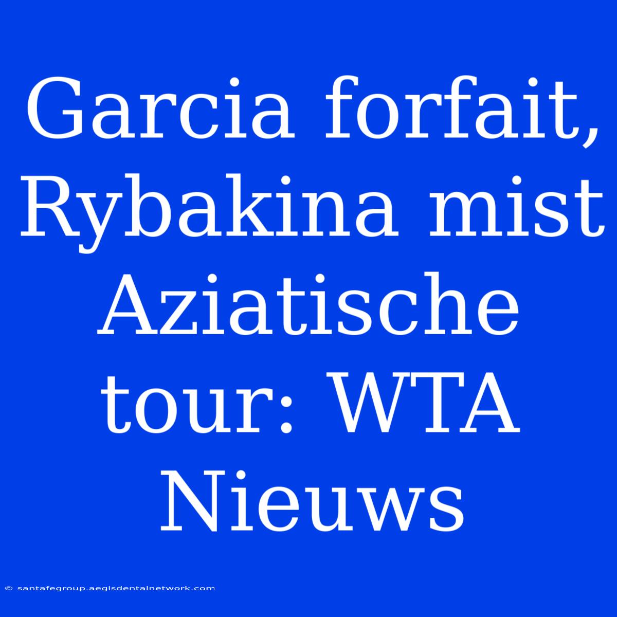 Garcia Forfait, Rybakina Mist Aziatische Tour: WTA Nieuws