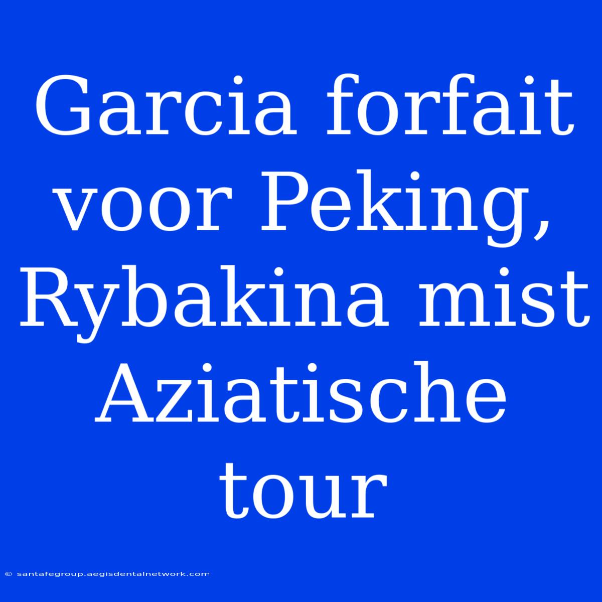 Garcia Forfait Voor Peking, Rybakina Mist Aziatische Tour