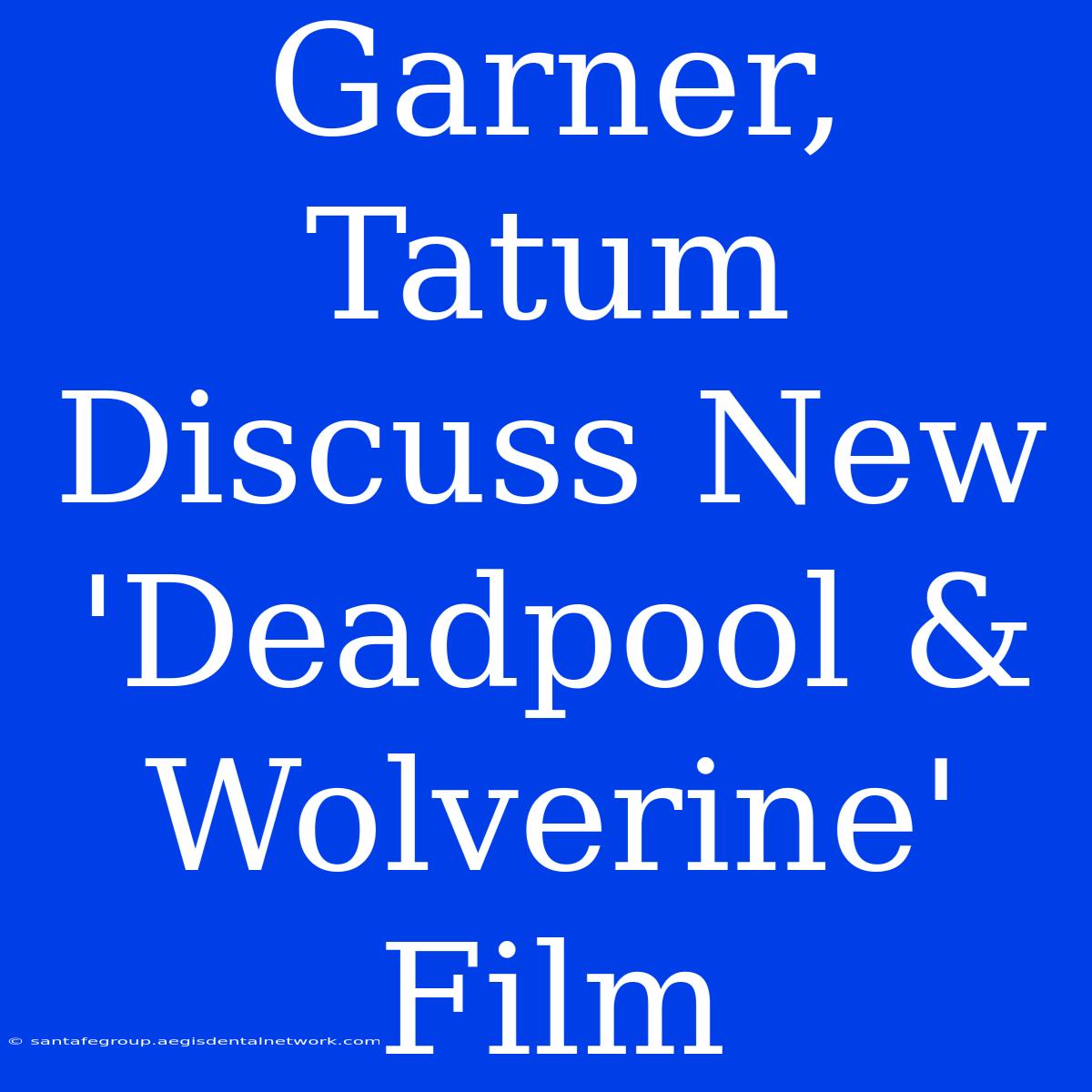 Garner, Tatum Discuss New 'Deadpool & Wolverine' Film