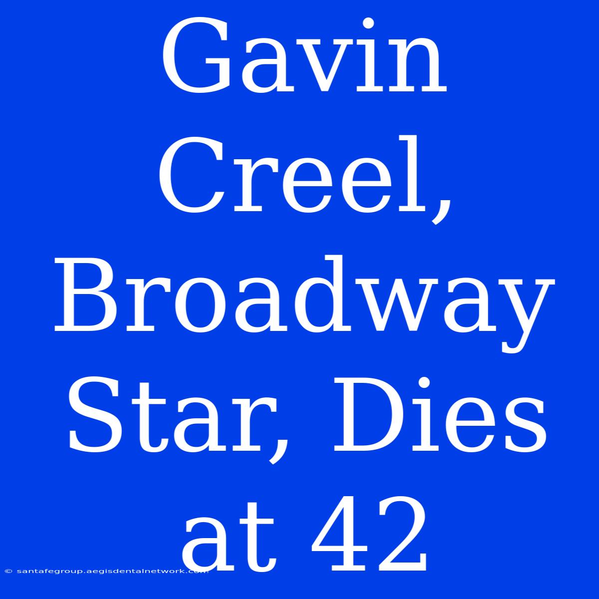 Gavin Creel, Broadway Star, Dies At 42