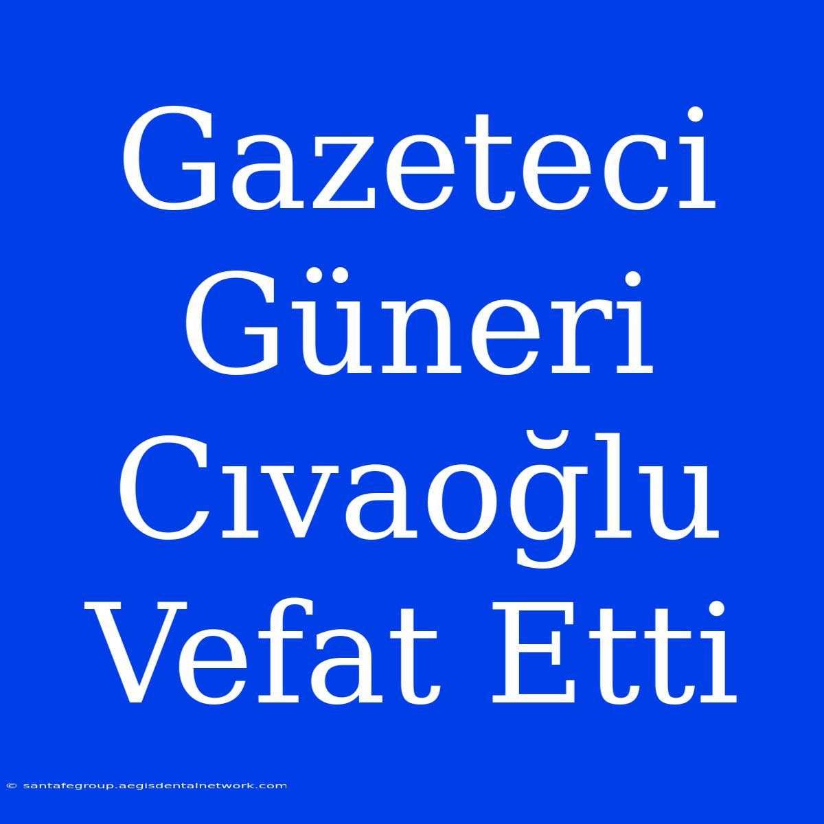 Gazeteci Güneri Cıvaoğlu Vefat Etti