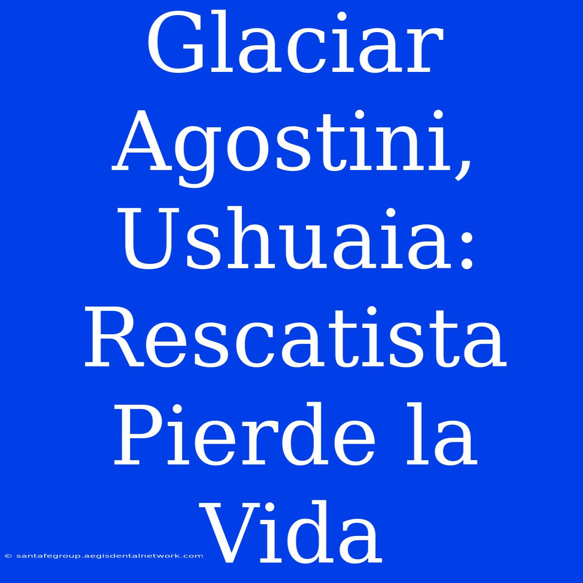 Glaciar Agostini, Ushuaia: Rescatista Pierde La Vida 