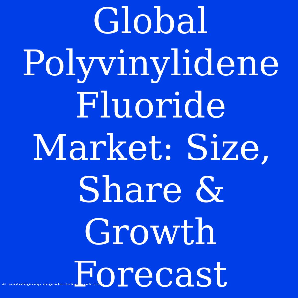 Global Polyvinylidene Fluoride Market: Size, Share & Growth Forecast