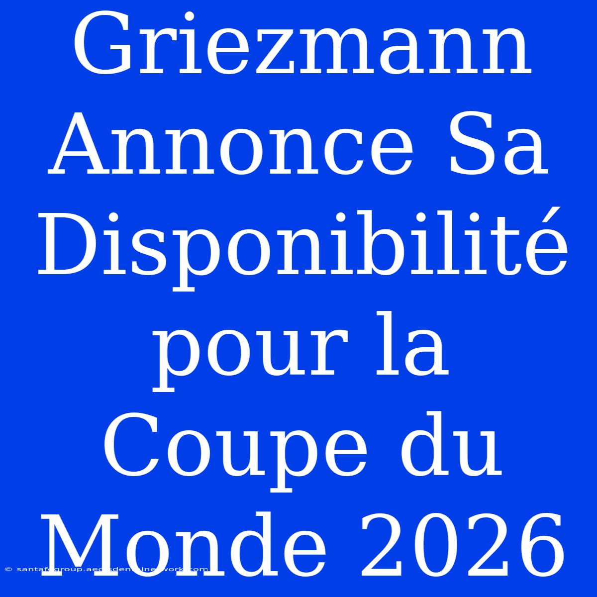 Griezmann Annonce Sa Disponibilité Pour La Coupe Du Monde 2026 