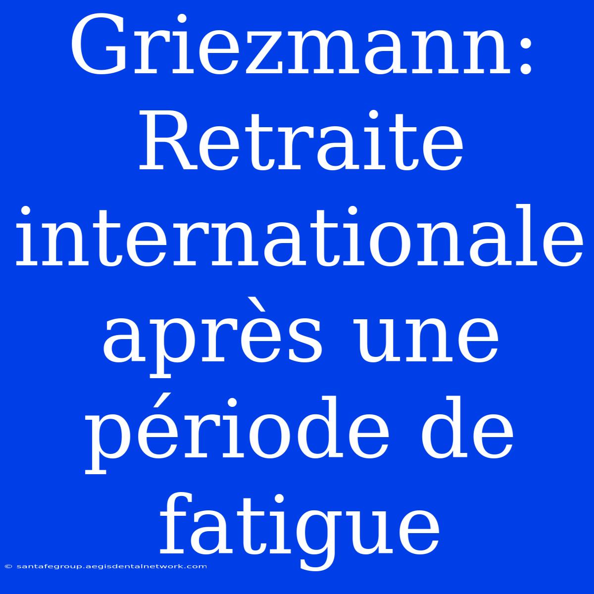 Griezmann: Retraite Internationale Après Une Période De Fatigue 