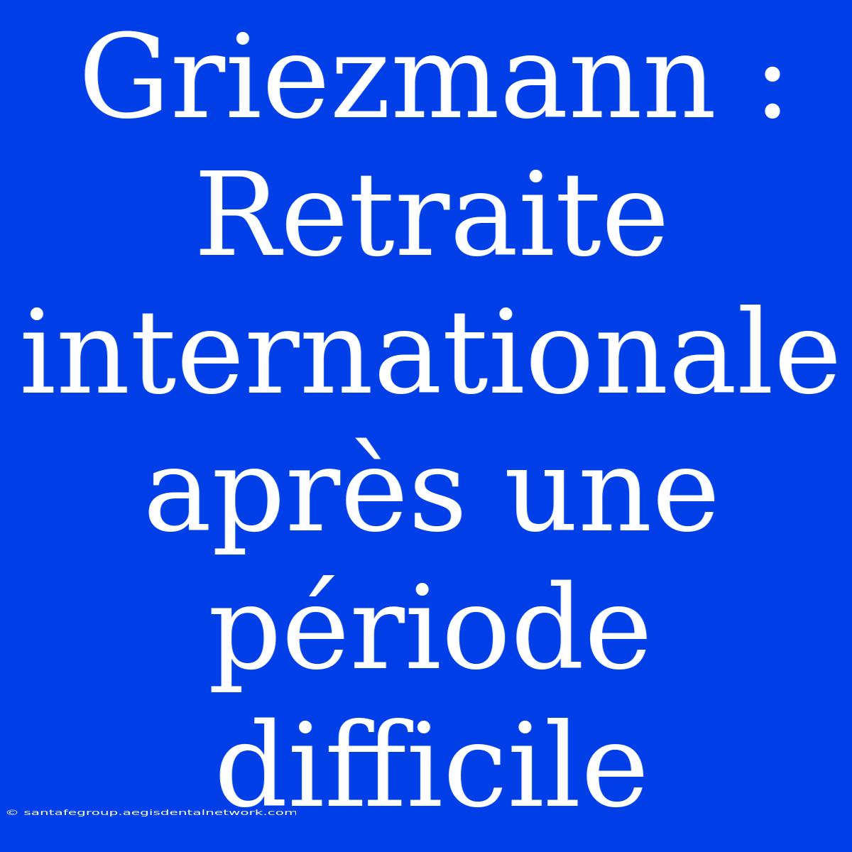 Griezmann : Retraite Internationale Après Une Période Difficile