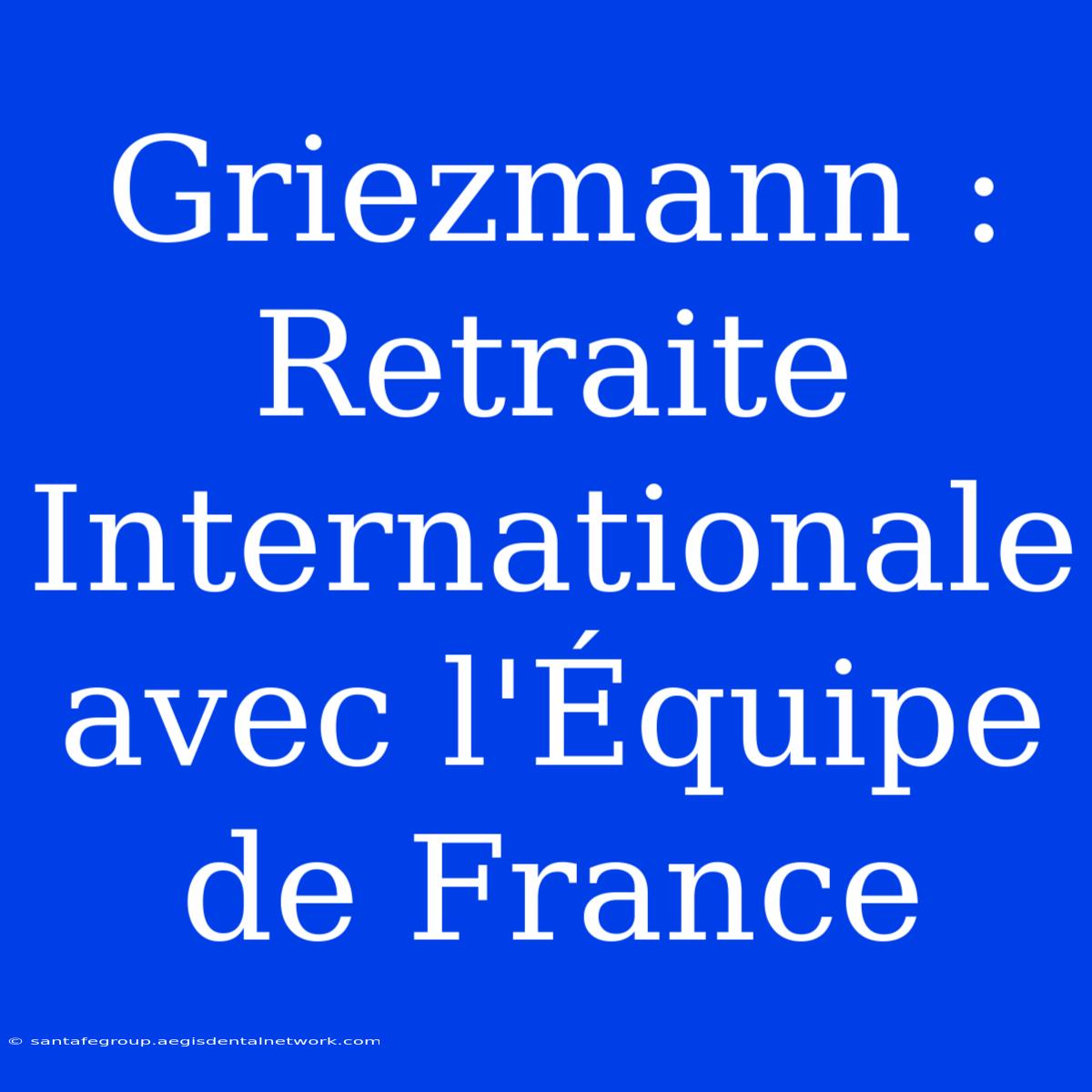 Griezmann : Retraite Internationale Avec L'Équipe De France