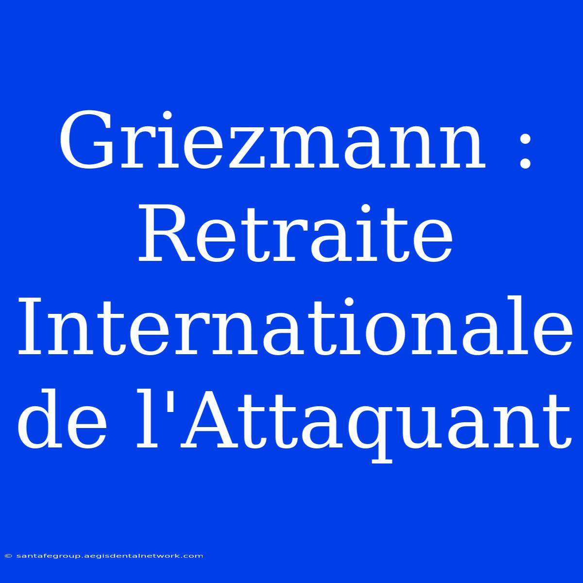 Griezmann : Retraite Internationale De L'Attaquant