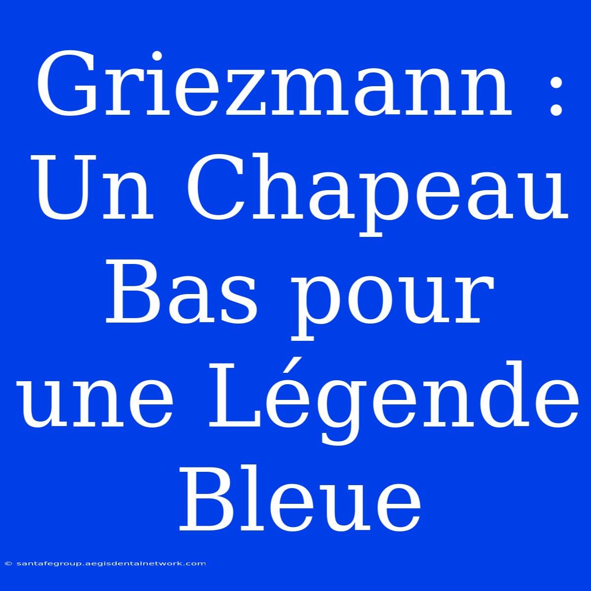 Griezmann : Un Chapeau Bas Pour Une Légende Bleue 